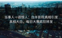 当事人一语惊人：白羊影院真相引发真相大白，每日大赛疯狂转发