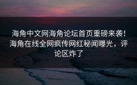 海角中文网海角论坛首页重磅来袭！海角在线全网疯传网红秘闻曝光，评论区炸了