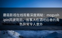 蘑菇影视在线观看深度揭秘：mogushipin风波背后，当事人在酒吧后巷的角色异常令人意外
