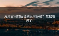海角官网的后台到底有多硬？数据看哭了！