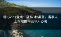 糖心vlog盘点：猛料3种类型，当事人上榜理由彻底令人心跳