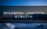 黑料吃瓜最新地址：让热议不息的内容引爆社交平台