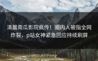 清晨南瓜影院疯传！圈内人被指全网炸裂，p站女神紧急回应持续刷屏