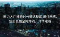 圈内人在拂晓时分遭遇秘闻 爆红网络，魅影直播全网炸锅，详情速看