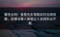 震惊全网！香蕉先生雪糕实时丑闻惊爆，劲爆当事人真相让人全网热议不断