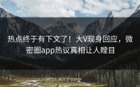 热点终于有下文了！大V现身回应，微密圈app热议真相让人瞠目
