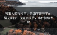 当事人深夜发声：丑闻不是我干的！樱花影院午夜全网疯传，事件持续发酵