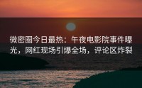 微密圈今日最热：午夜电影院事件曝光，网红现场引爆全场，评论区炸裂