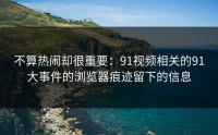 不算热闹却很重要：91视频相关的91大事件的浏览器痕迹留下的信息