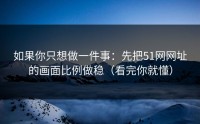 如果你只想做一件事：先把51网网址的画面比例做稳（看完你就懂）