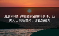 清晨刚刚！微密圈实锤爆料事件，业内人士现场曝光，评论数破万