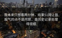 我本来只想看两分钟，结果51网让我服气的点不是内容，是历史记录处理得很细