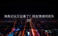 海角论坛又出事了？网友情绪彻底失控！