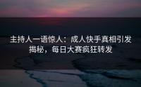 主持人一语惊人：成人快手真相引发揭秘，每日大赛疯狂转发