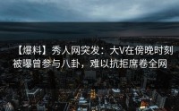 【爆料】秀人网突发：大V在傍晚时刻被曝曾参与八卦，难以抗拒席卷全网