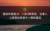蜜桃传媒盘点：八卦3种类型，当事人上榜理由离谱令人暧昧蔓延