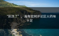 “别洗了”，海角官网评论区火药味十足