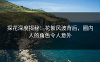 探花深度揭秘：花絮风波背后，圈内人的角色令人意外