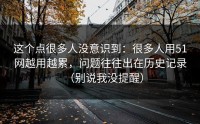 这个点很多人没意识到：很多人用51网越用越累，问题往往出在历史记录（别说我没提醒）