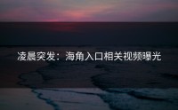 凌晨突发：海角入口相关视频曝光