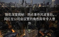 探花深度揭秘：热点事件风波背后，网红在公司会议室的角色异常令人意外