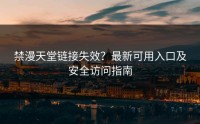 禁漫天堂链接失效？最新可用入口及安全访问指南