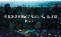 海角吃瓜直播前后反差对比，崩坏瞬间公开！