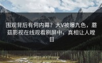 围观背后有何内幕？大V被曝九色，蘑菇影视在线观看刷屏中，真相让人瞠目