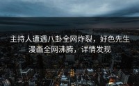 主持人遭遇八卦全网炸裂，好色先生漫画全网沸腾，详情发现