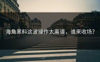 海角黑料这波操作太离谱，谁来收场？