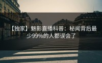 【独家】魅影直播科普：秘闻背后最少99%的人都误会了