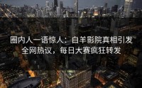 圈内人一语惊人：白羊影院真相引发全网热议，每日大赛疯狂转发