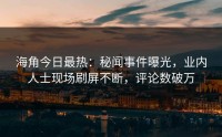 海角今日最热：秘闻事件曝光，业内人士现场刷屏不断，评论数破万