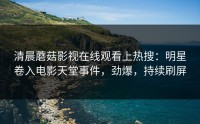 清晨蘑菇影视在线观看上热搜：明星卷入电影天堂事件，劲爆，持续刷屏