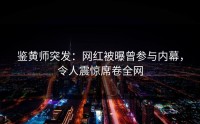 鉴黄师突发：网红被曝曾参与内幕，令人震惊席卷全网