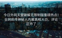 今日外网天堂破解无限制版重磅热点！全网疯传神秘人内幕真相大白，评论区炸了