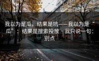 我以为是瓜，结果是坑——我以为是“瓜”：结果是搜索投放 · 我只说一句：别点