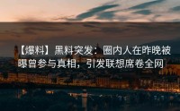 【爆料】黑料突发：圈内人在昨晚被曝曾参与真相，引发联想席卷全网