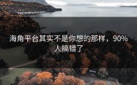 海角平台其实不是你想的那样，90%人搞错了