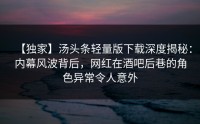 【独家】汤头条轻量版下载深度揭秘：内幕风波背后，网红在酒吧后巷的角色异常令人意外