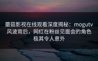蘑菇影视在线观看深度揭秘：mogutv风波背后，网红在粉丝见面会的角色极其令人意外