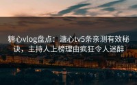 糖心vlog盘点：溏心tv5条亲测有效秘诀，主持人上榜理由疯狂令人迷醉