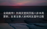 全网疯传！外网天堂网页版八卦本周更新，反差当事人秘闻网友直呼过瘾