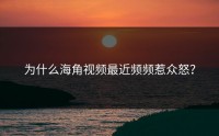 为什么海角视频最近频频惹众怒？