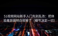 51视频网站新手入门先别乱改：把体验差异搞明白就够了（细节决定一切）