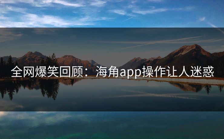 全网爆笑回顾：海角app操作让人迷惑