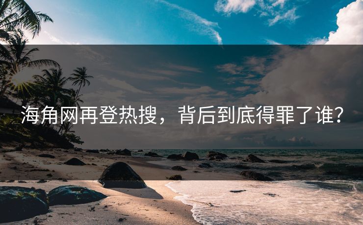 海角网再登热搜，背后到底得罪了谁？
