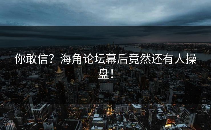 你敢信？海角论坛幕后竟然还有人操盘！