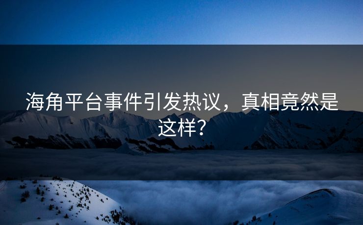 海角平台事件引发热议，真相竟然是这样？
