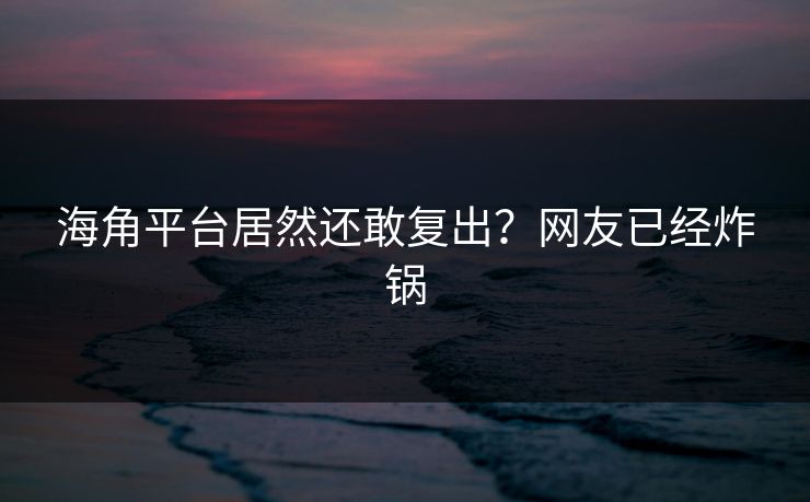 海角平台居然还敢复出？网友已经炸锅